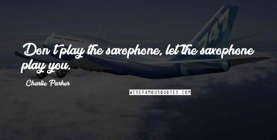Charlie Parker Quotes: Don't play the saxophone, let the saxophone play you.