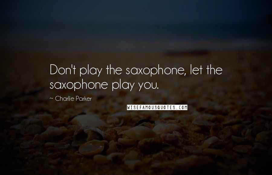 Charlie Parker Quotes: Don't play the saxophone, let the saxophone play you.