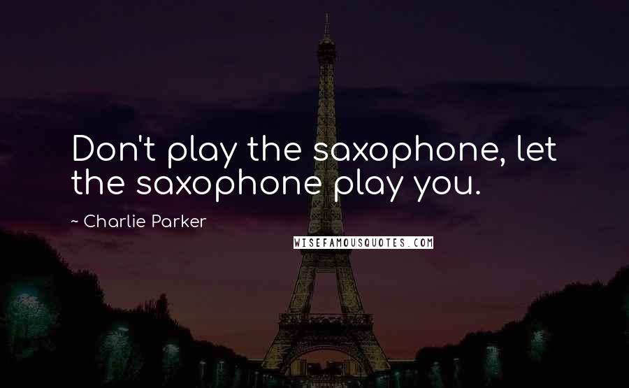 Charlie Parker Quotes: Don't play the saxophone, let the saxophone play you.