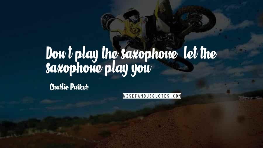 Charlie Parker Quotes: Don't play the saxophone, let the saxophone play you.