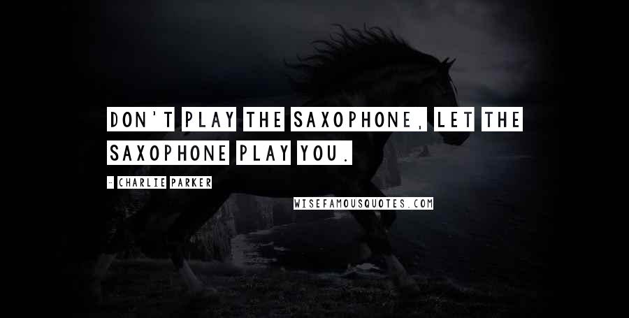 Charlie Parker Quotes: Don't play the saxophone, let the saxophone play you.