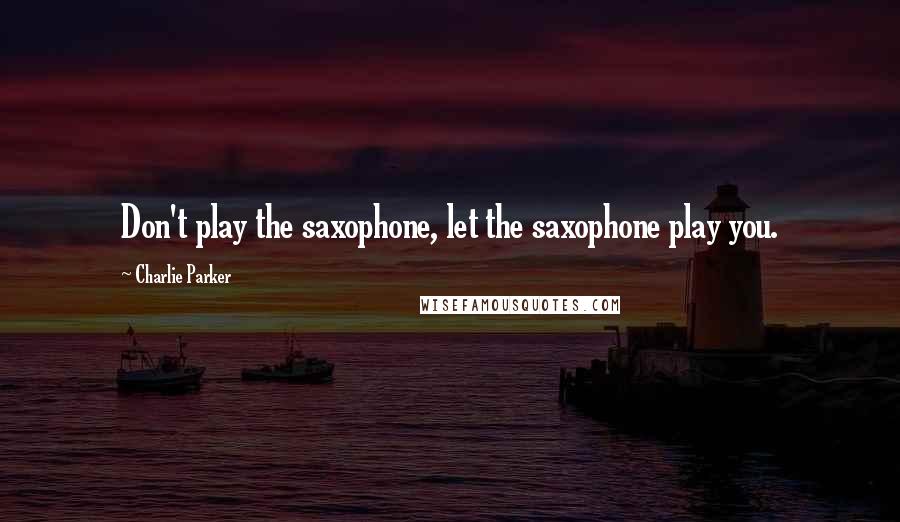 Charlie Parker Quotes: Don't play the saxophone, let the saxophone play you.