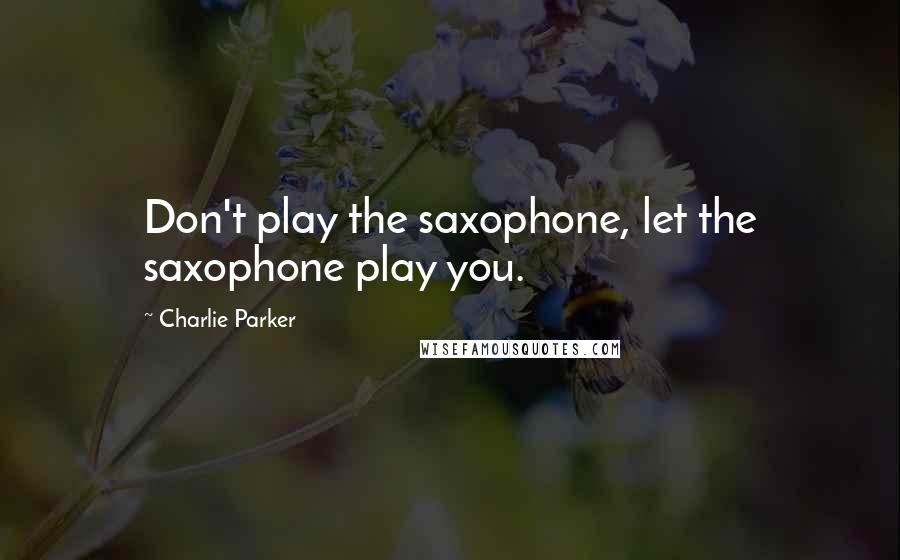 Charlie Parker Quotes: Don't play the saxophone, let the saxophone play you.