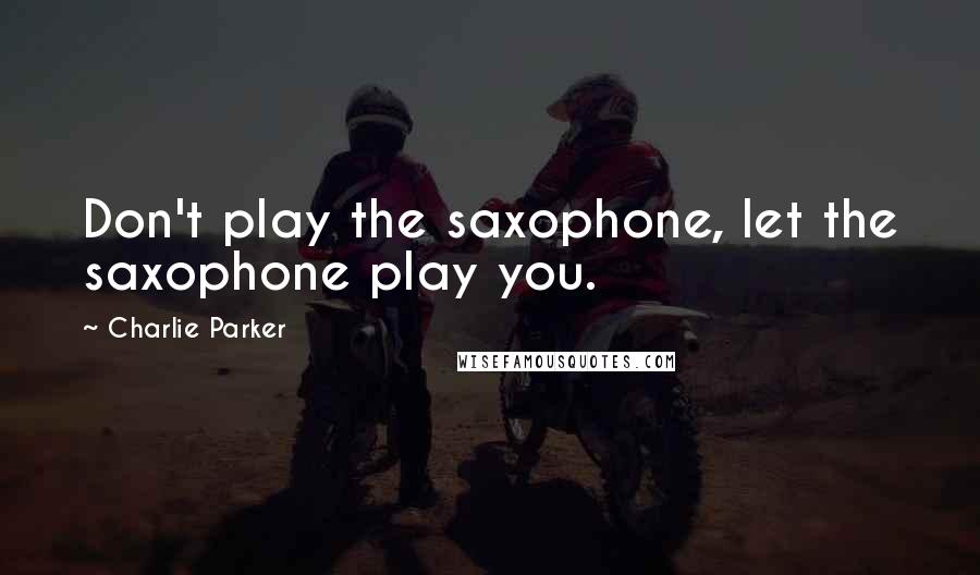 Charlie Parker Quotes: Don't play the saxophone, let the saxophone play you.