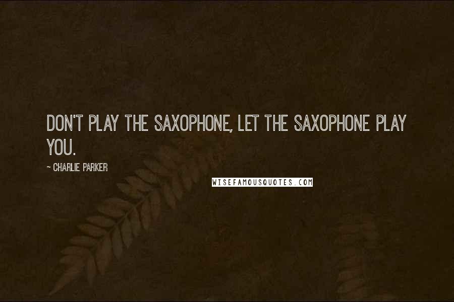 Charlie Parker Quotes: Don't play the saxophone, let the saxophone play you.