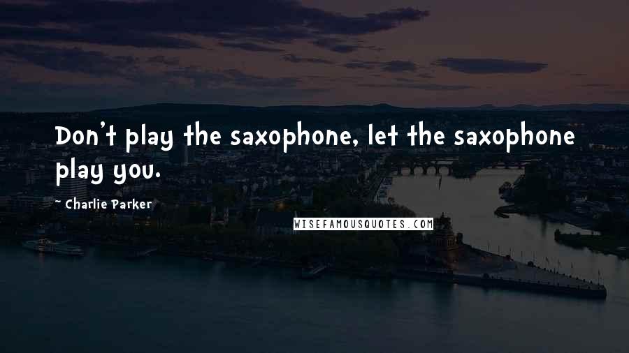 Charlie Parker Quotes: Don't play the saxophone, let the saxophone play you.