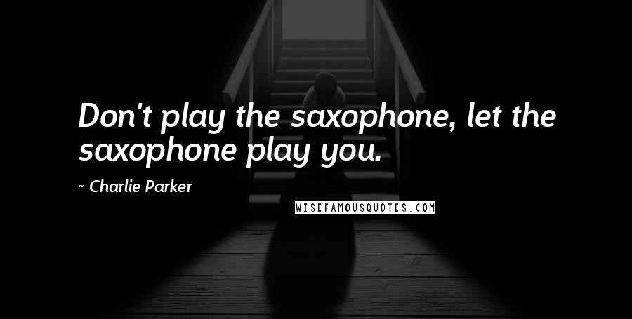 Charlie Parker Quotes: Don't play the saxophone, let the saxophone play you.