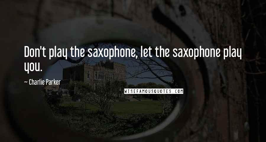 Charlie Parker Quotes: Don't play the saxophone, let the saxophone play you.