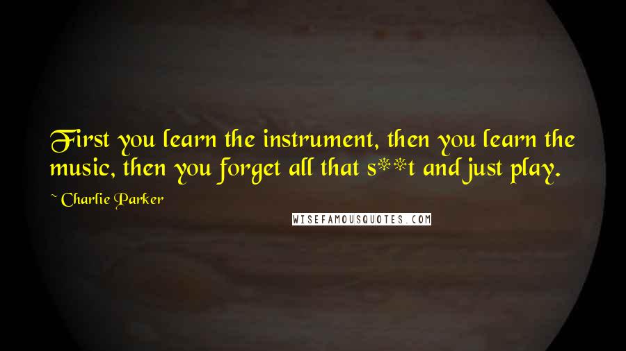 Charlie Parker Quotes: First you learn the instrument, then you learn the music, then you forget all that s**t and just play.