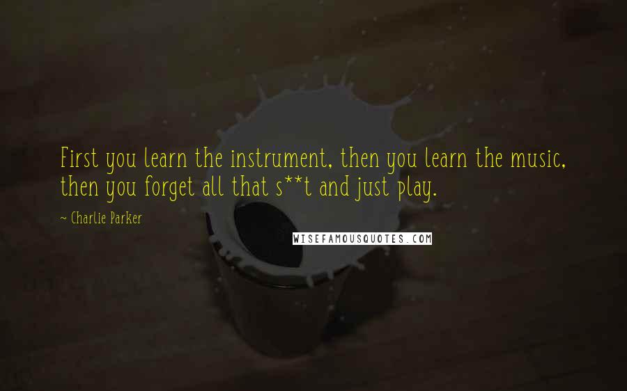 Charlie Parker Quotes: First you learn the instrument, then you learn the music, then you forget all that s**t and just play.