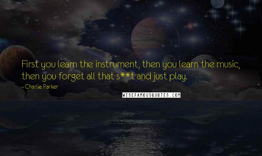 Charlie Parker Quotes: First you learn the instrument, then you learn the music, then you forget all that s**t and just play.