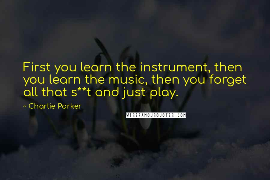 Charlie Parker Quotes: First you learn the instrument, then you learn the music, then you forget all that s**t and just play.