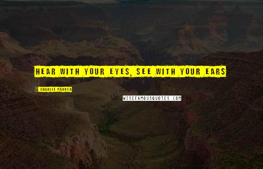 Charlie Parker Quotes: Hear with your eyes, see with your ears