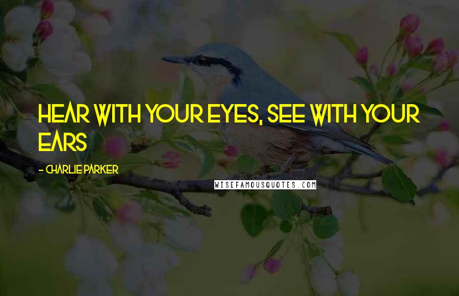 Charlie Parker Quotes: Hear with your eyes, see with your ears
