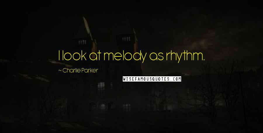 Charlie Parker Quotes: I look at melody as rhythm.