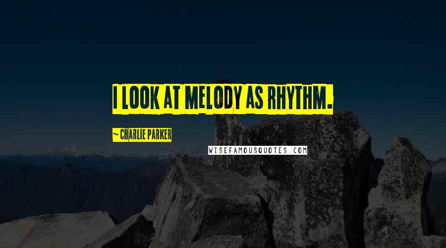 Charlie Parker Quotes: I look at melody as rhythm.