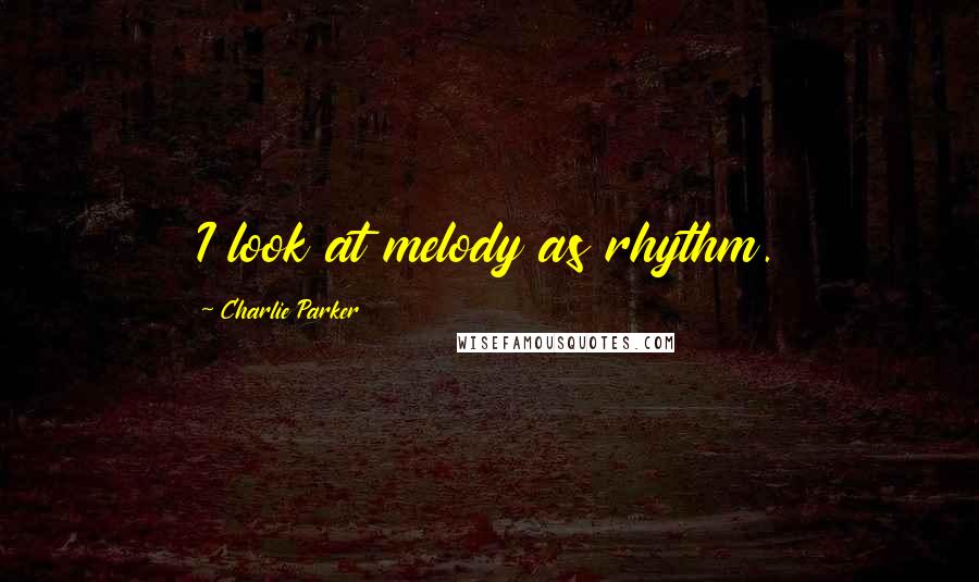 Charlie Parker Quotes: I look at melody as rhythm.