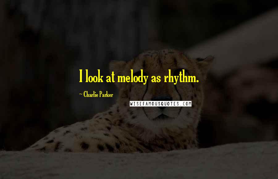 Charlie Parker Quotes: I look at melody as rhythm.