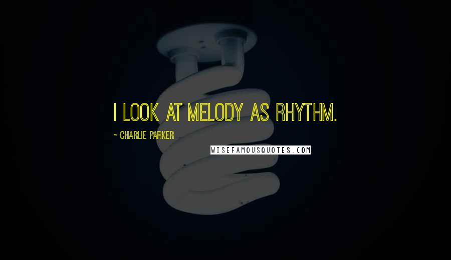 Charlie Parker Quotes: I look at melody as rhythm.