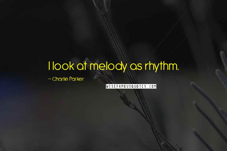 Charlie Parker Quotes: I look at melody as rhythm.