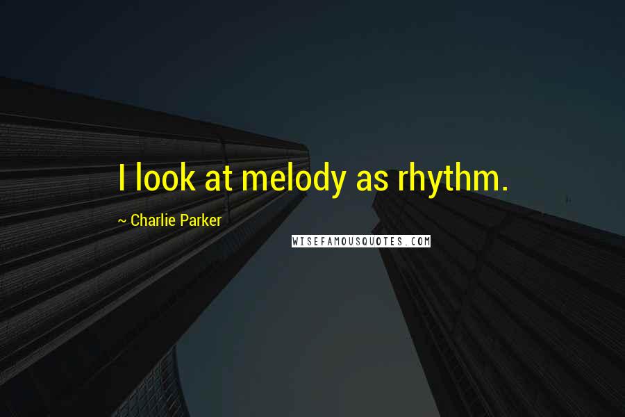 Charlie Parker Quotes: I look at melody as rhythm.