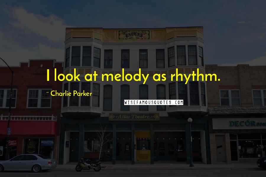 Charlie Parker Quotes: I look at melody as rhythm.