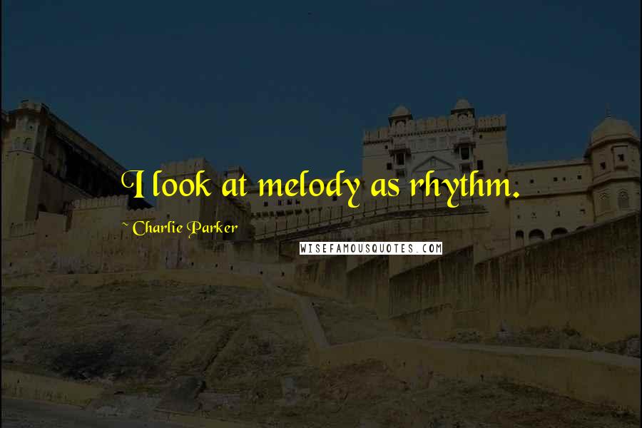 Charlie Parker Quotes: I look at melody as rhythm.