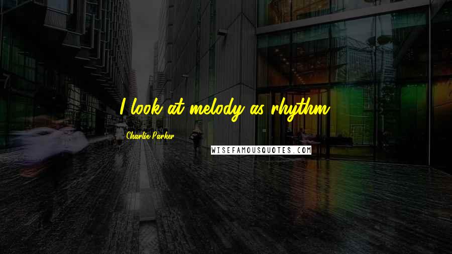 Charlie Parker Quotes: I look at melody as rhythm.