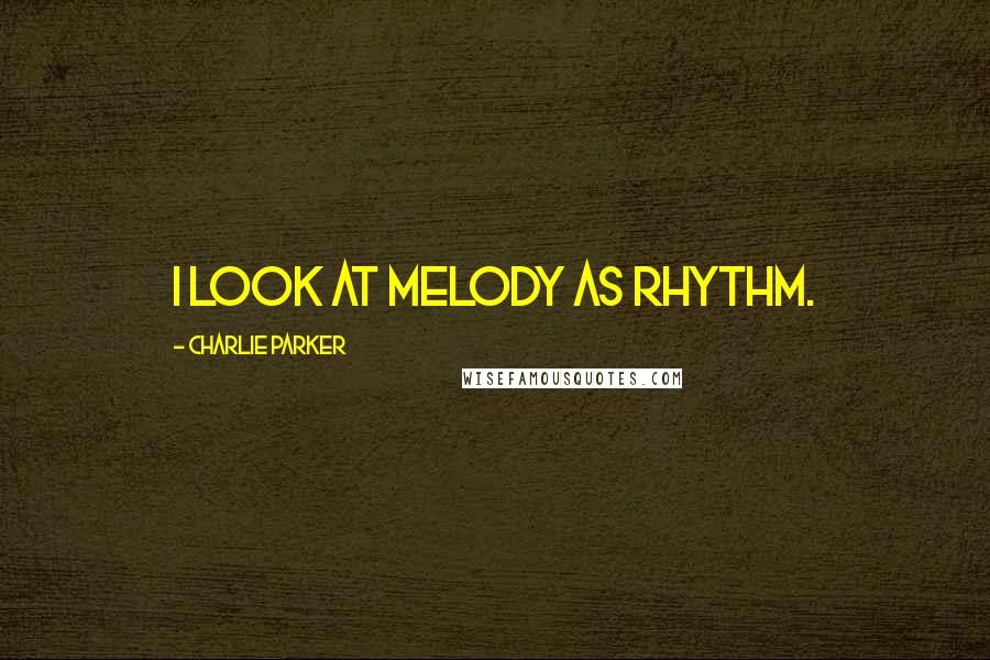 Charlie Parker Quotes: I look at melody as rhythm.