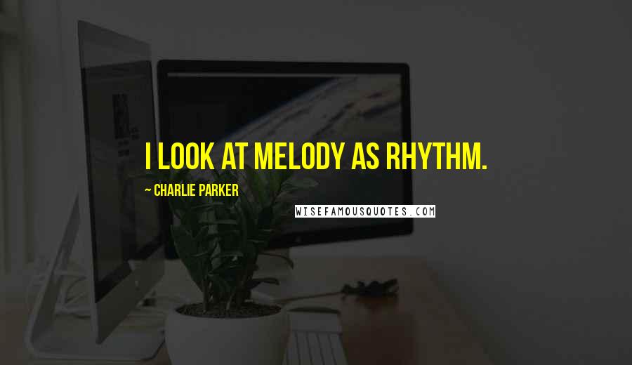 Charlie Parker Quotes: I look at melody as rhythm.
