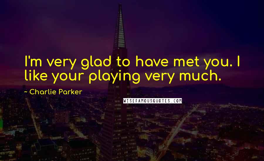 Charlie Parker Quotes: I'm very glad to have met you. I like your playing very much.