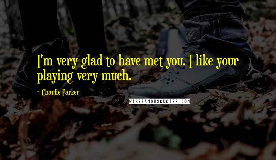 Charlie Parker Quotes: I'm very glad to have met you. I like your playing very much.