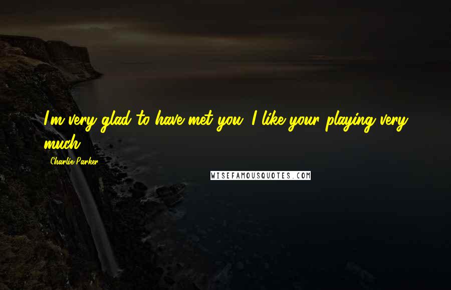 Charlie Parker Quotes: I'm very glad to have met you. I like your playing very much.