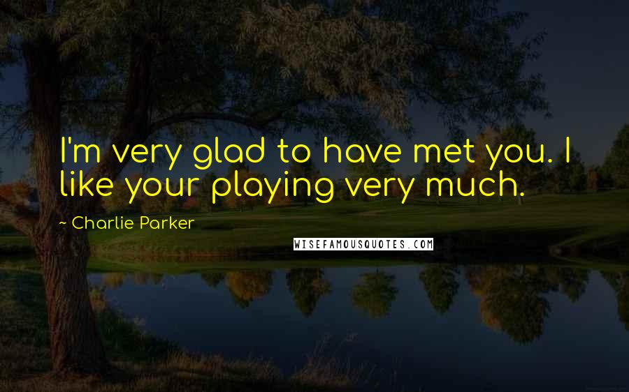 Charlie Parker Quotes: I'm very glad to have met you. I like your playing very much.