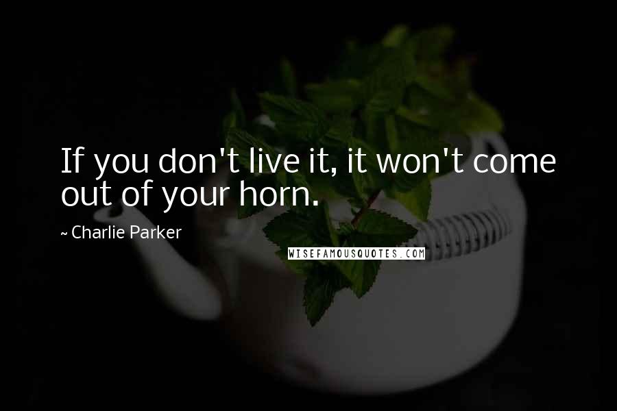 Charlie Parker Quotes: If you don't live it, it won't come out of your horn.