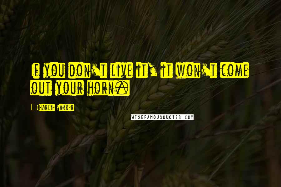 Charlie Parker Quotes: If you don't live it, it won't come out your horn.