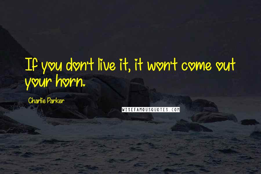 Charlie Parker Quotes: If you don't live it, it won't come out your horn.