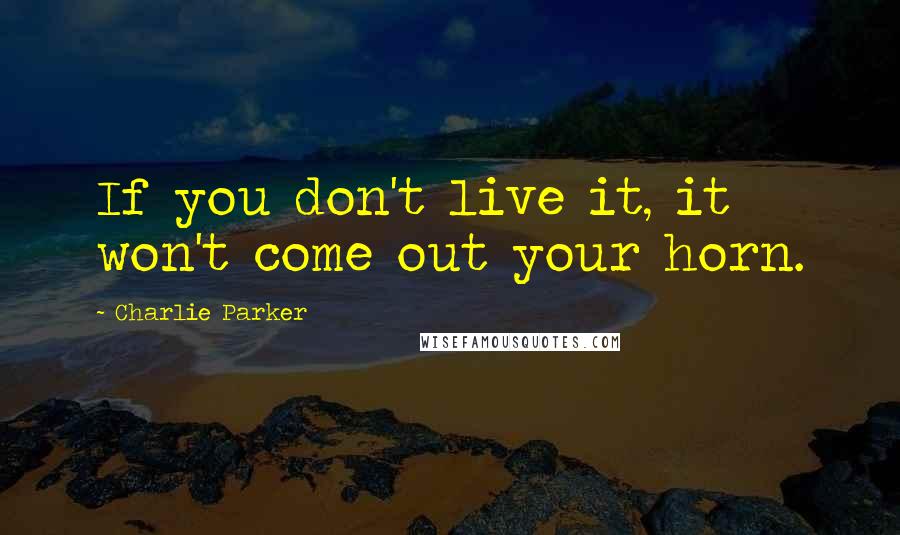 Charlie Parker Quotes: If you don't live it, it won't come out your horn.