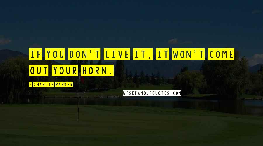 Charlie Parker Quotes: If you don't live it, it won't come out your horn.