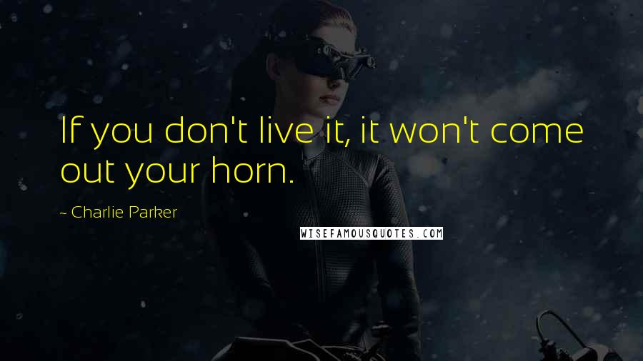 Charlie Parker Quotes: If you don't live it, it won't come out your horn.