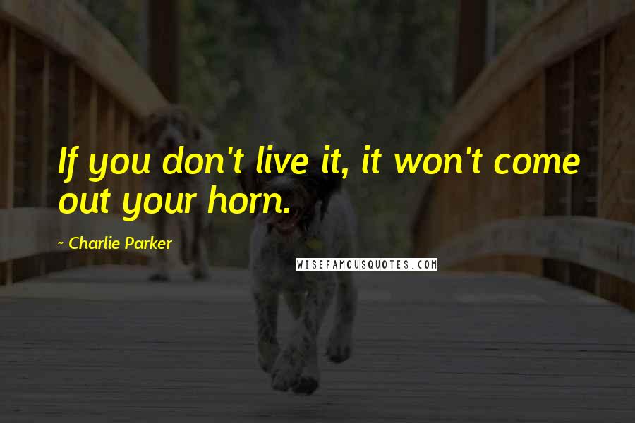 Charlie Parker Quotes: If you don't live it, it won't come out your horn.