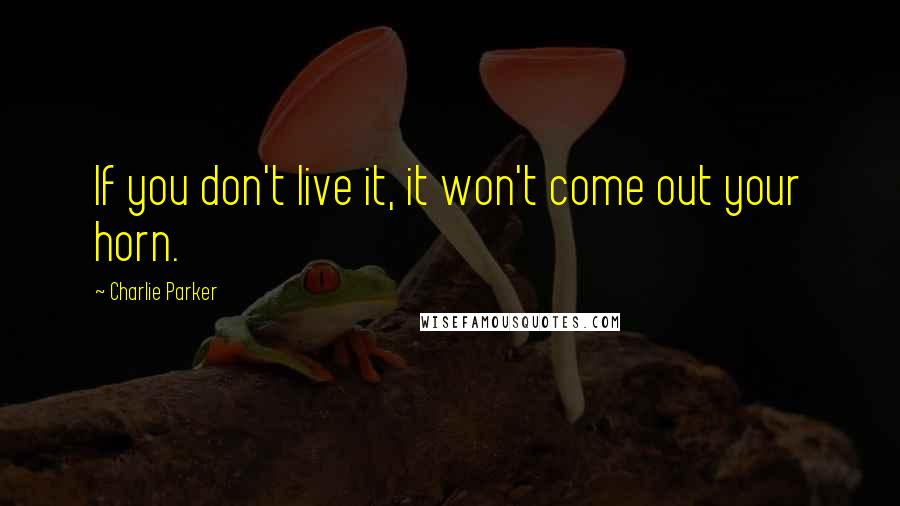 Charlie Parker Quotes: If you don't live it, it won't come out your horn.