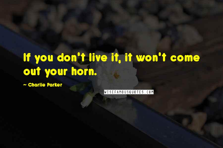 Charlie Parker Quotes: If you don't live it, it won't come out your horn.