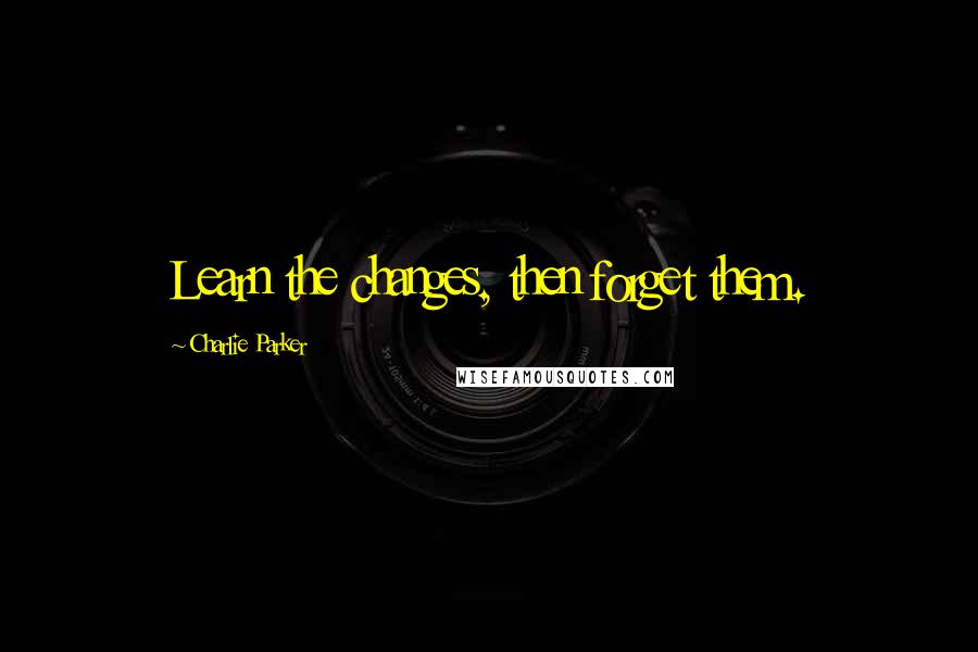 Charlie Parker Quotes: Learn the changes, then forget them.