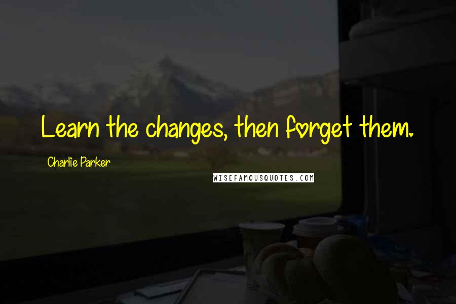 Charlie Parker Quotes: Learn the changes, then forget them.