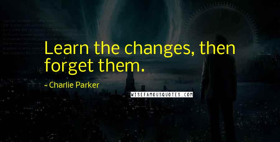 Charlie Parker Quotes: Learn the changes, then forget them.
