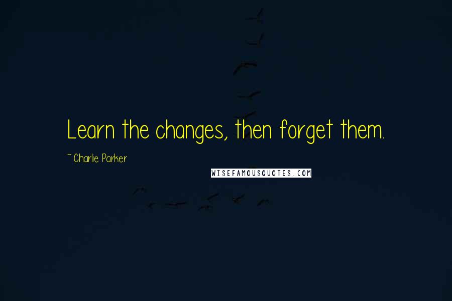 Charlie Parker Quotes: Learn the changes, then forget them.