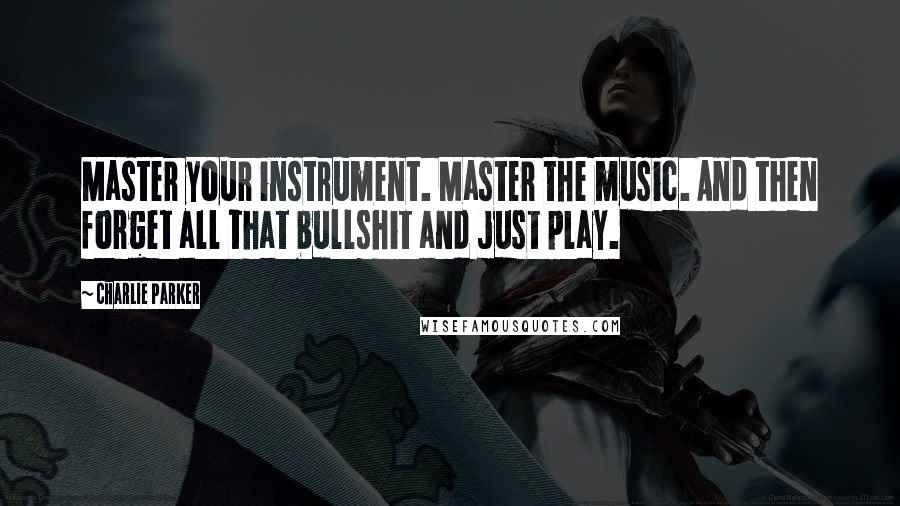 Charlie Parker Quotes: Master your instrument. Master the music. And then forget all that bullshit and just play.