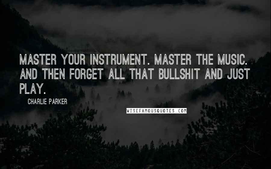 Charlie Parker Quotes: Master your instrument. Master the music. And then forget all that bullshit and just play.