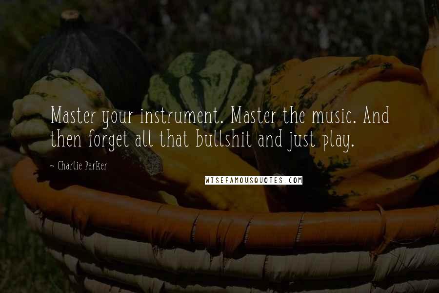 Charlie Parker Quotes: Master your instrument. Master the music. And then forget all that bullshit and just play.